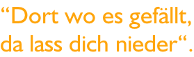 “Dort wo es gefällt, da lass dich nieder“.